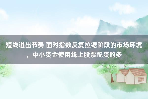 短线进出节奏 面对指数反复拉锯阶段的市场环境，中小资金使用线上股票配资的多