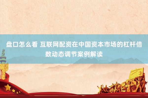 盘口怎么看 互联网配资在中国资本市场的杠杆倍数动态调节案例解读