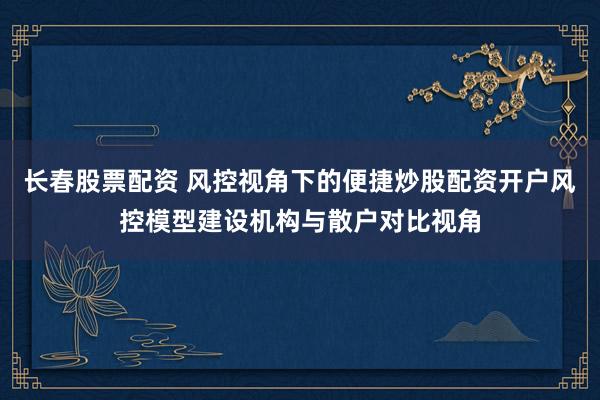 长春股票配资 风控视角下的便捷炒股配资开户风控模型建设机构与散户对比视角