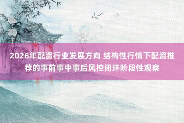 2026年配资行业发展方向 结构性行情下配资推荐的事前事中事后风控闭环阶段性观察