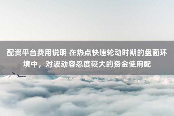 配资平台费用说明 在热点快速轮动时期的盘面环境中，对波动容忍度较大的资金使用配