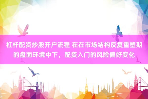 杠杆配资炒股开户流程 在在市场结构反复重塑期的盘面环境中下，配资入门的风险偏好变化