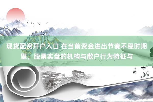 现货配资开户入口 在当前资金进出节奏不稳时期里，股票实盘的机构与散户行为特征与