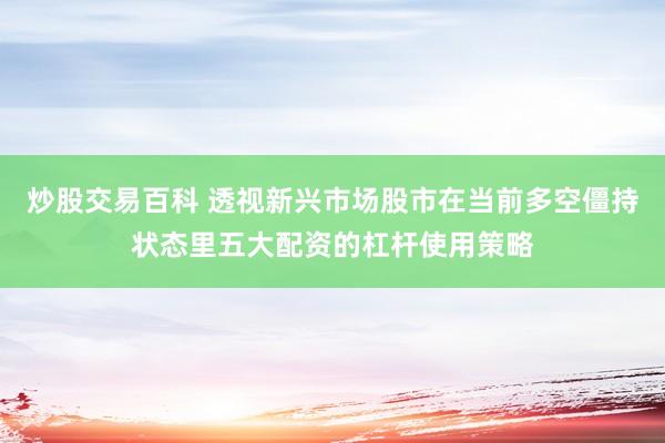 炒股交易百科 透视新兴市场股市在当前多空僵持状态里五大配资的杠杆使用策略