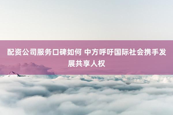 配资公司服务口碑如何 中方呼吁国际社会携手发展共享人权