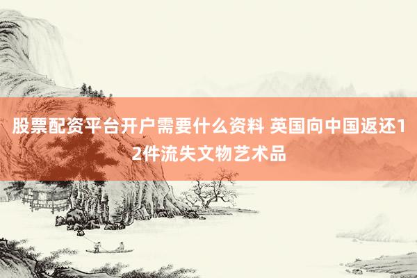股票配资平台开户需要什么资料 英国向中国返还12件流失文物艺术品