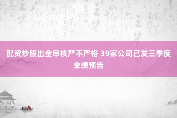 配资炒股出金审核严不严格 39家公司已发三季度业绩预告