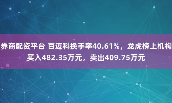 券商配资平台 百迈科换手率40.61%，龙虎榜上机构买入482.35万元，卖出409.75万元