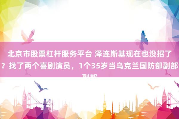 北京市股票杠杆服务平台 泽连斯基现在也没招了？找了两个喜剧演员，1个35岁当乌克兰国防部副部