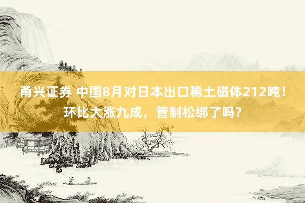 甬兴证券 中国8月对日本出口稀土磁体212吨！环比大涨九成，管制松绑了吗？