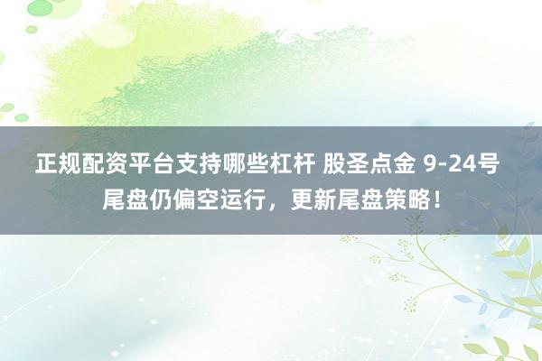 正规配资平台支持哪些杠杆 股圣点金 9-24号 尾盘仍偏空运行，更新尾盘策略！