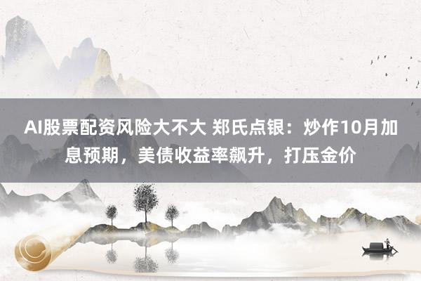 AI股票配资风险大不大 郑氏点银：炒作10月加息预期，美债收益率飙升，打压金价