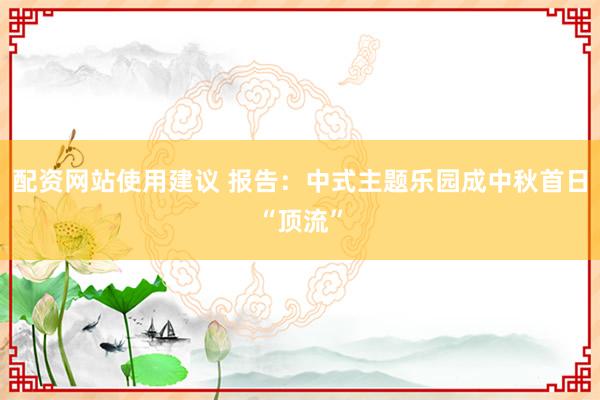 配资网站使用建议 报告：中式主题乐园成中秋首日“顶流”