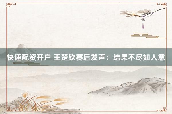 快速配资开户 王楚钦赛后发声：结果不尽如人意
