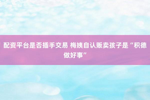 配资平台是否插手交易 梅姨自认贩卖孩子是“积德做好事”