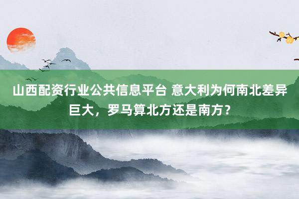 山西配资行业公共信息平台 意大利为何南北差异巨大，罗马算北方还是南方？