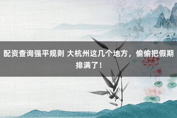 配资查询强平规则 大杭州这几个地方，偷偷把假期排满了！