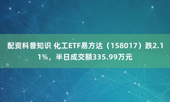 配资科普知识 化工ETF易方达（158017）跌2.11%，半日成交额335.99万元