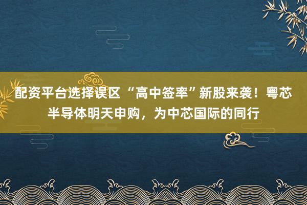 配资平台选择误区 “高中签率”新股来袭！粤芯半导体明天申购，为中芯国际的同行