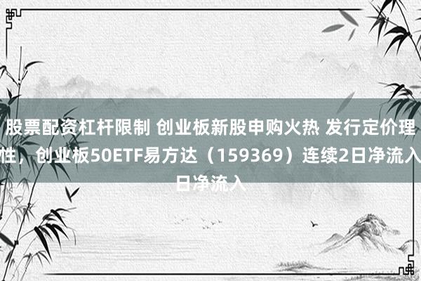 股票配资杠杆限制 创业板新股申购火热 发行定价理性，创业板50ETF易方达（159369）连续2日净流入