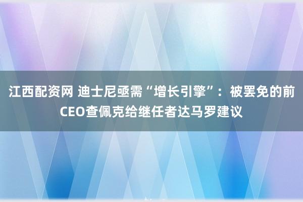 江西配资网 迪士尼亟需“增长引擎”：被罢免的前CEO查佩克给继任者达马罗建议