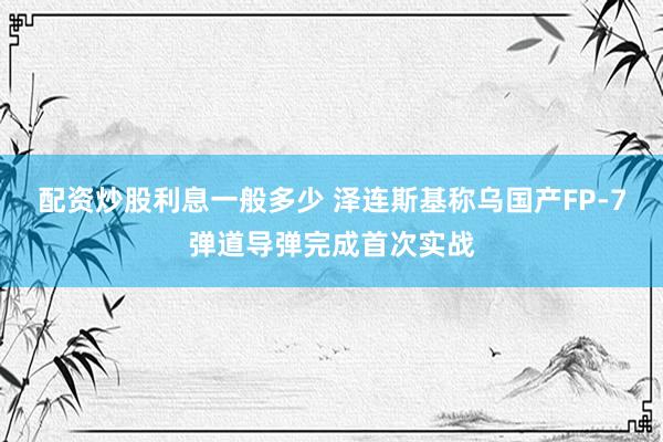 配资炒股利息一般多少 泽连斯基称乌国产FP-7弹道导弹完成首次实战