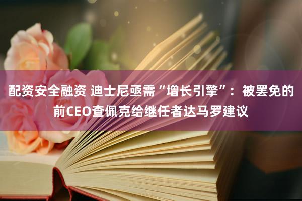 配资安全融资 迪士尼亟需“增长引擎”：被罢免的前CEO查佩克给继任者达马罗建议