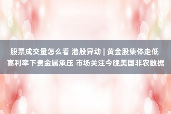 股票成交量怎么看 港股异动 | 黄金股集体走低 高利率下贵金属承压 市场关注今晚美国非农数据
