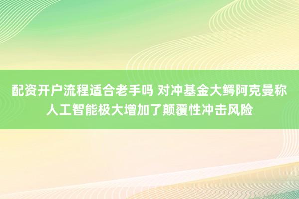 配资开户流程适合老手吗 对冲基金大鳄阿克曼称人工智能极大增加了颠覆性冲击风险