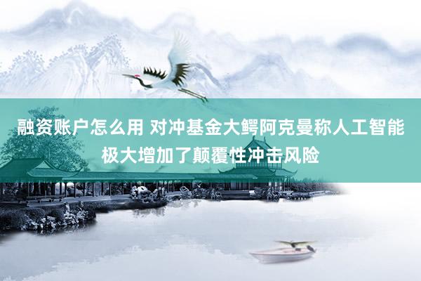 融资账户怎么用 对冲基金大鳄阿克曼称人工智能极大增加了颠覆性冲击风险