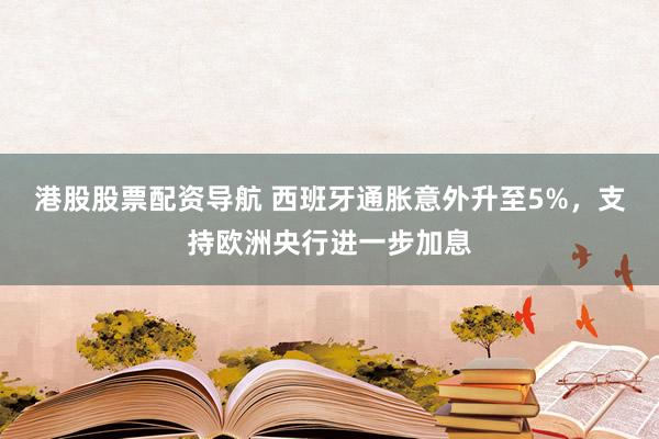 港股股票配资导航 西班牙通胀意外升至5%，支持欧洲央行进一步加息