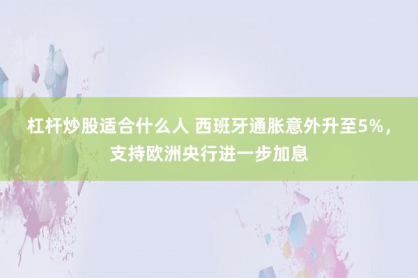 杠杆炒股适合什么人 西班牙通胀意外升至5%,支持欧洲央行进一步加息