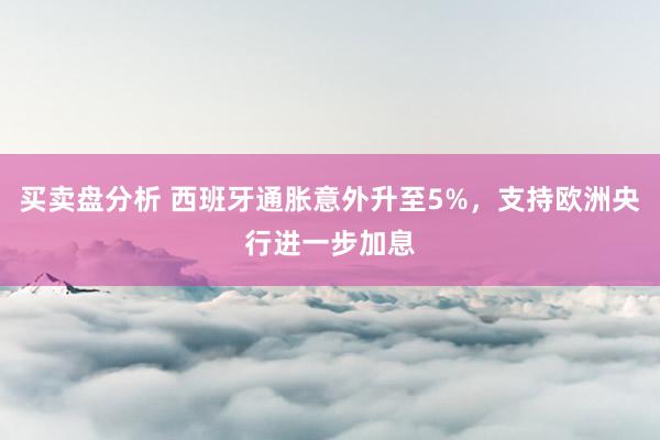 买卖盘分析 西班牙通胀意外升至5%，支持欧洲央行进一步加息