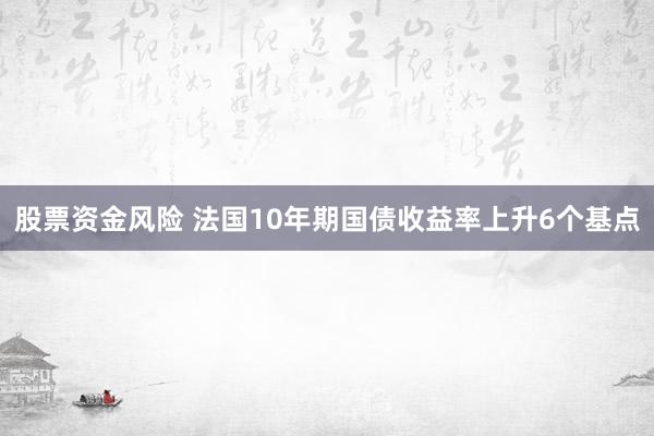 股票资金风险 法国10年期国债收益率上升6个基点