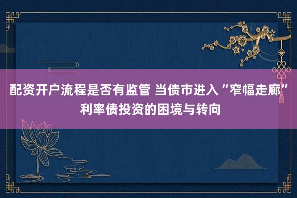 配资开户流程是否有监管 当债市进入“窄幅走廊” 利率债投资的困境与转向