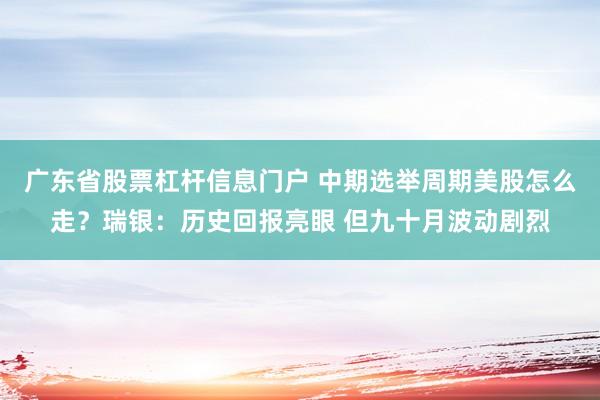 广东省股票杠杆信息门户 中期选举周期美股怎么走？瑞银：历史回报亮眼 但九十月波动剧烈