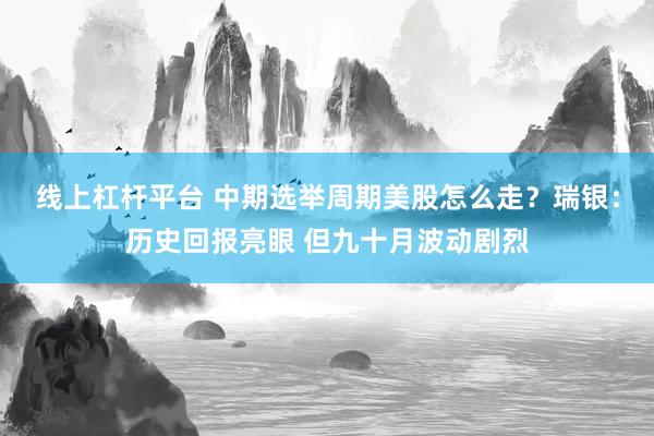 线上杠杆平台 中期选举周期美股怎么走？瑞银：历史回报亮眼 但九十月波动剧烈