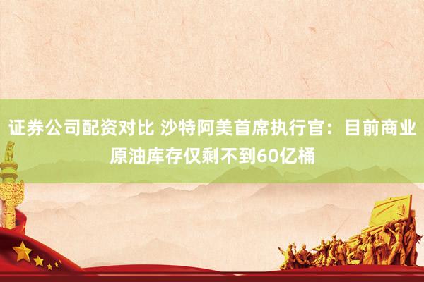 证券公司配资对比 沙特阿美首席执行官：目前商业原油库存仅剩不到60亿桶