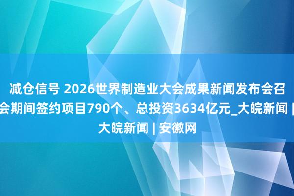 减仓信号 ﻿2026世界制造业大会成果新闻发布会召开：大会期间签约项目790个、总投资3634亿元_大皖新闻 | 安徽网