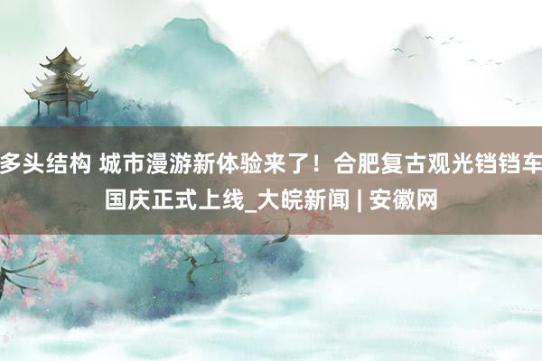 多头结构 城市漫游新体验来了！合肥复古观光铛铛车国庆正式上线_大皖新闻 | 安徽网