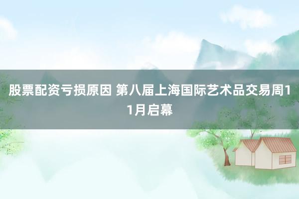 股票配资亏损原因 第八届上海国际艺术品交易周11月启幕