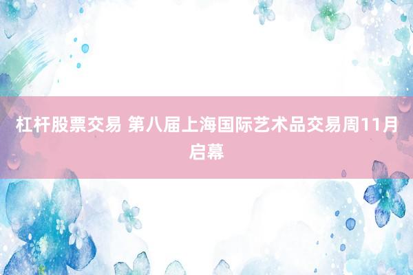 杠杆股票交易 第八届上海国际艺术品交易周11月启幕
