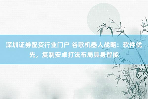 深圳证券配资行业门户 谷歌机器人战略：软件优先，复制安卓打法布局具身智能