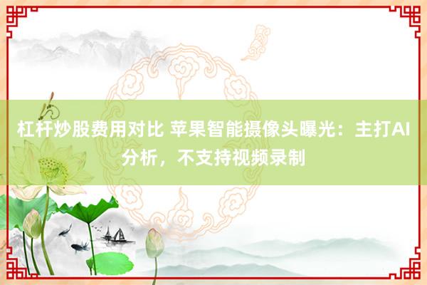 杠杆炒股费用对比 苹果智能摄像头曝光：主打AI分析，不支持视频录制
