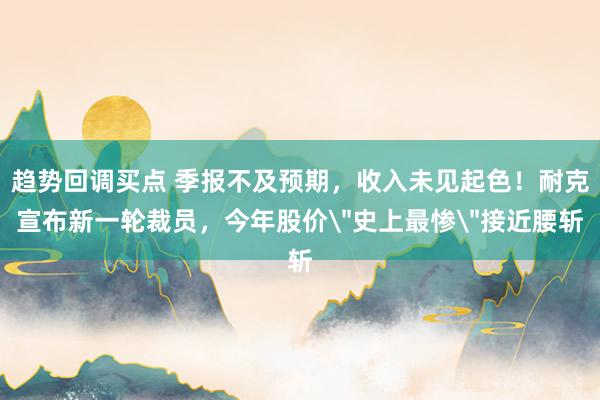趋势回调买点 季报不及预期，收入未见起色！耐克宣布新一轮裁员，今年股价
