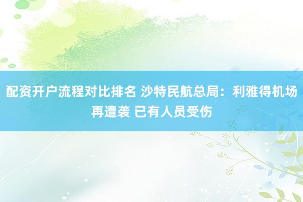 配资开户流程对比排名 沙特民航总局：利雅得机场再遭袭 已有人员受伤