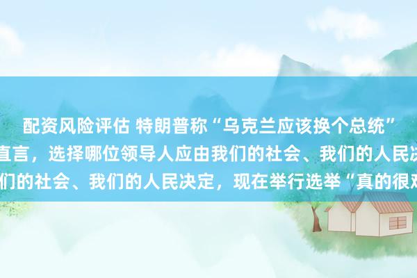 配资风险评估 特朗普称“乌克兰应该换个总统”，泽连斯基回应：恕我直言，选择哪位领导人应由我们的社会、我们的人民决定，现在举行选举“真的很难”