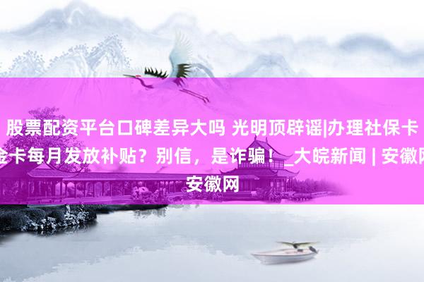 股票配资平台口碑差异大吗 光明顶辟谣|办理社保卡金卡每月发放补贴？别信，是诈骗！_大皖新闻 | 安徽网