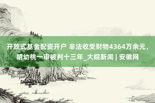 开放式基金配资开户 非法收受财物4364万余元，胡幼桃一审被判十三年_大皖新闻 | 安徽网