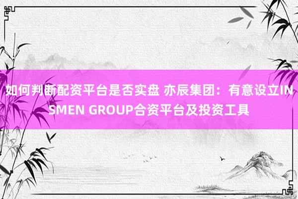 如何判断配资平台是否实盘 亦辰集团：有意设立INSMEN GROUP合资平台及投资工具
